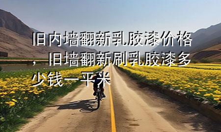 舊內(nèi)墻翻新乳膠漆價(jià)格，舊墻翻新刷乳膠漆多少錢一平米