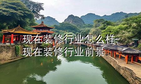 現(xiàn)在裝修行業(yè)怎么樣-現(xiàn)在裝修行業(yè)前景