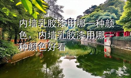 內(nèi)墻乳膠漆用哪一種顏色，內(nèi)墻乳膠漆用哪一種顏色好看