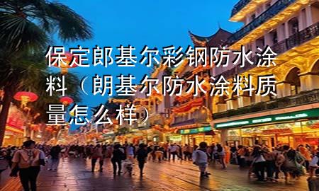 保定郎基爾彩鋼防水涂料（朗基爾防水涂料質(zhì)量怎么樣）