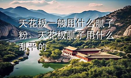 天花板一般用什么膩子粉，天花板膩子用什么刮平的