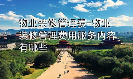 物業(yè)裝修管理費-物業(yè)裝修管理費用服務內(nèi)容有哪些