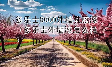 多樂士8600外墻乳膠漆（多樂士外墻漆怎么樣）