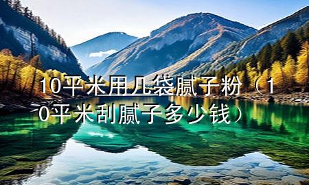 10平米用幾袋膩子粉（10平米刮膩子多少錢）