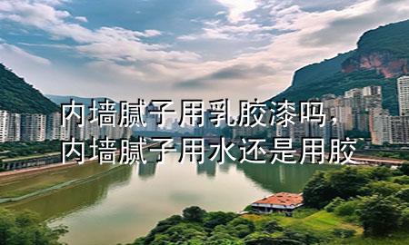 內(nèi)墻膩?zhàn)佑萌槟z漆嗎，內(nèi)墻膩?zhàn)佑盟€是用膠