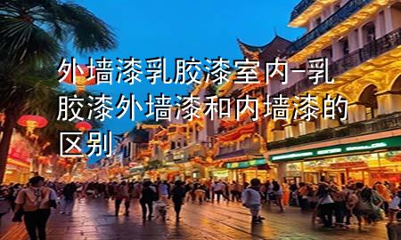 外墻漆乳膠漆室內-乳膠漆外墻漆和內墻漆的區(qū)別