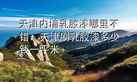天津內(nèi)墻乳膠漆哪里不錯(cuò)，天津刷乳膠漆多少錢一平米