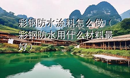 彩鋼防水涂料怎么做（彩鋼防水用什么材料最好）