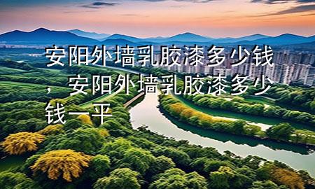 安陽(yáng)外墻乳膠漆多少錢，安陽(yáng)外墻乳膠漆多少錢一平