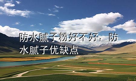 防水膩?zhàn)臃酆貌缓茫浪佔(zhàn)觾?yōu)缺點(diǎn)