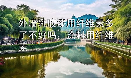 外墻乳膠漆用纖維素多了不好嗎，涂料用纖維素