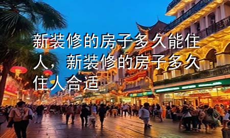新裝修的房子多久能住人，新裝修的房子多久住人合適