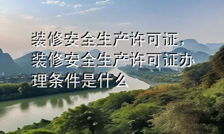裝修安全生產(chǎn)許可證，裝修安全生產(chǎn)許可證辦理條件是什么