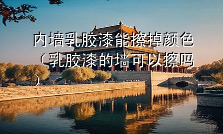 內(nèi)墻乳膠漆能擦掉顏色（乳膠漆的墻可以擦嗎）