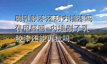 刷乳膠漆還刮內(nèi)墻漆嗎有甲醛嗎-內(nèi)墻刷了乳膠漆還能再批嗎