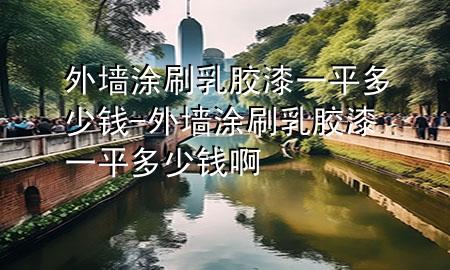 外墻涂刷乳膠漆一平多少錢-外墻涂刷乳膠漆一平多少錢啊