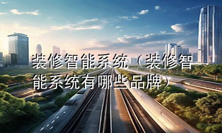 裝修智能系統(tǒng)（裝修智能系統(tǒng)有哪些品牌）