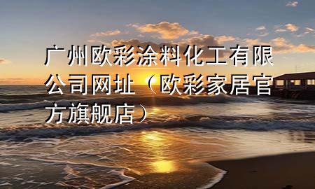 廣州歐彩涂料化工有限公司網(wǎng)址（歐彩家居官方旗艦店）