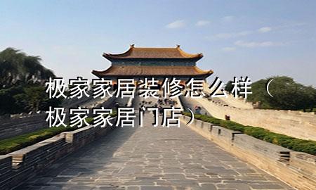 極家家居裝修怎么樣（極家家居門店）