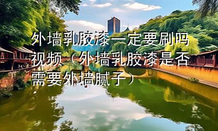 外墻乳膠漆一定要刷嗎視頻（外墻乳膠漆是否需要外墻膩子）