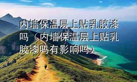 內墻保溫層上貼乳膠漆嗎（內墻保溫層上貼乳膠漆嗎有影響嗎）