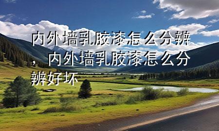 內(nèi)外墻乳膠漆怎么分辨，內(nèi)外墻乳膠漆怎么分辨好壞