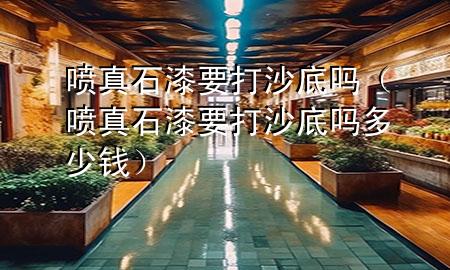 噴真石漆要打沙底嗎（噴真石漆要打沙底嗎多少錢(qián)）