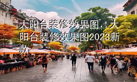 大陽臺裝修效果圖，大陽臺裝修效果圖2023新款