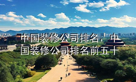 中國裝修公司排名，中國裝修公司排名前五十