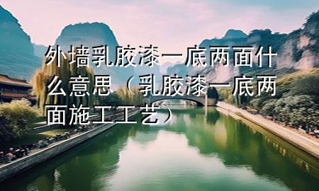 外墻乳膠漆一底兩面什么意思（乳膠漆一底兩面施工工藝）