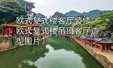 歐式復式樓客廳裝修（歐式復式樓吊頂客廳造型圖片）