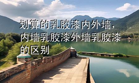 劃算的乳膠漆 內(nèi)外墻，內(nèi)墻乳膠漆外墻乳膠漆的區(qū)別