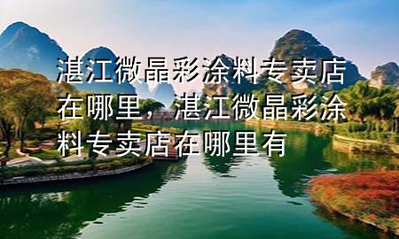 湛江微晶彩涂料專賣店在哪里，湛江微晶彩涂料專賣店在哪里有