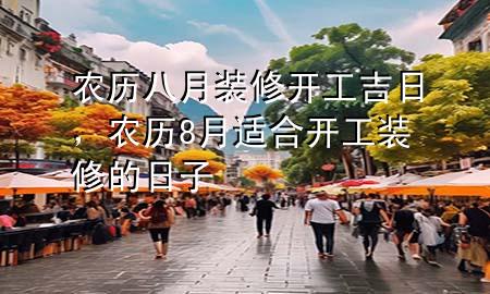 農(nóng)歷八月裝修開工吉日，農(nóng)歷8月適合開工裝修的日子