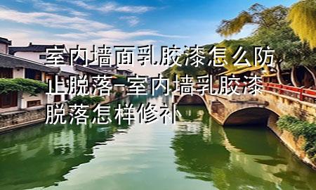 室內(nèi)墻面乳膠漆怎么防止脫落-室內(nèi)墻乳膠漆脫落怎樣修補