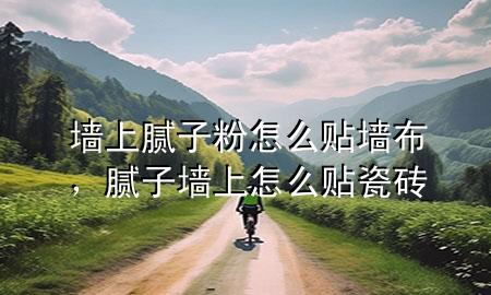 墻上膩子粉怎么貼墻布，膩子墻上怎么貼瓷磚