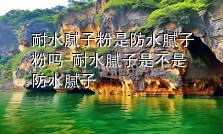 耐水膩子粉是防水膩子粉嗎-耐水膩子是不是防水膩子