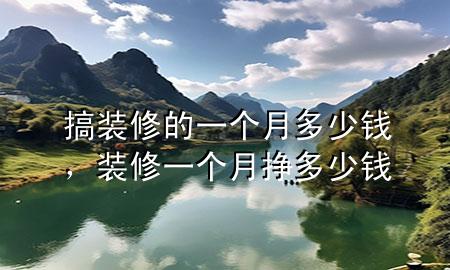 搞裝修的一個(gè)月多少錢，裝修一個(gè)月掙多少錢