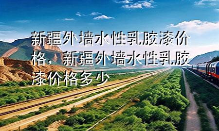 新疆外墻水性乳膠漆價(jià)格，新疆外墻水性乳膠漆價(jià)格多少