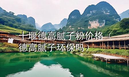 十堰德高膩?zhàn)臃蹆r(jià)格（德高膩?zhàn)迎h(huán)保嗎）
