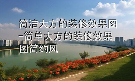 簡潔大方的裝修效果圖-簡單大方的裝修效果圖簡約風(fēng)