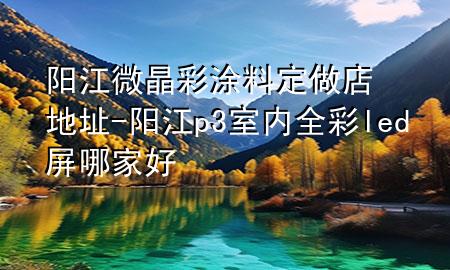 陽江微晶彩涂料定做店地址-陽江p3室內(nèi)全彩led屏哪家好