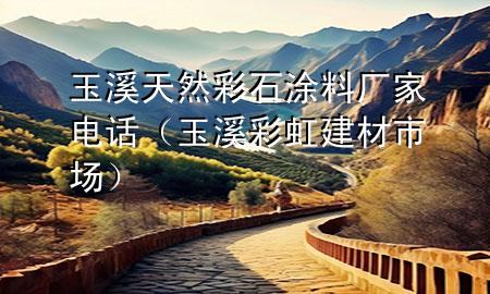 玉溪天然彩石涂料廠(chǎng)家電話(huà)（玉溪彩虹建材市場(chǎng)）