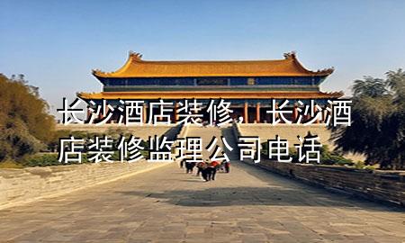 長(zhǎng)沙酒店裝修，長(zhǎng)沙酒店裝修監(jiān)理公司電話