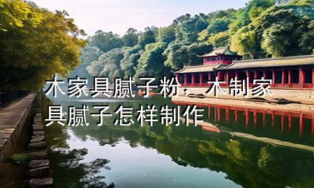 木家具膩子粉，木制家具膩子怎樣制作