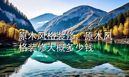 原木風(fēng)格裝修，原木風(fēng)格裝修大概多少錢