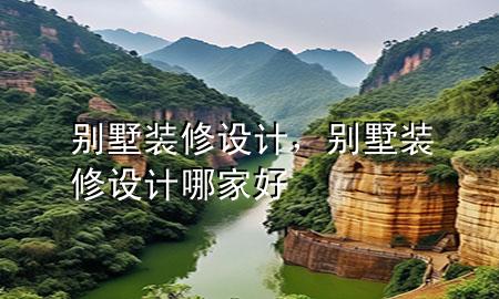 別墅裝修 設(shè)計(jì)，別墅裝修設(shè)計(jì)哪家好