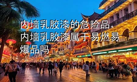 內(nèi)墻乳膠漆的危險品，內(nèi)墻乳膠漆屬于易燃易爆品嗎