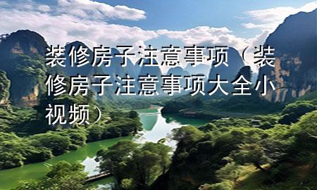 裝修房子注意事項(xiàng)（裝修房子注意事項(xiàng)大全小視頻）