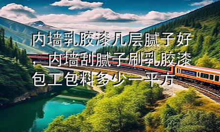 內(nèi)墻乳膠漆幾層膩?zhàn)雍?，?nèi)墻刮膩?zhàn)铀⑷槟z漆包工包料多少一平方